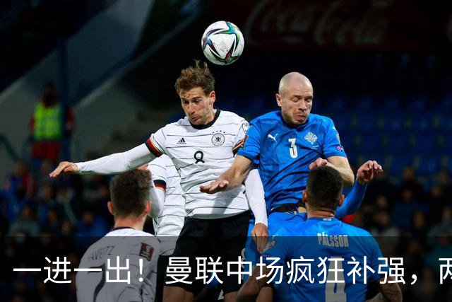 一进一出！曼联中场疯狂补强，两大门将转会计划接连生变