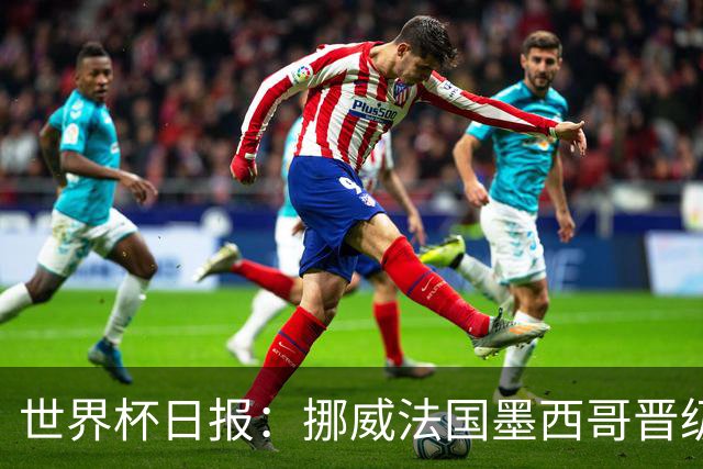 世界杯日报：挪威法国墨西哥晋级 巴西大将恐因伤退出