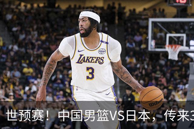世预赛！中国男篮VS日本，传来3好消息和1坏消息，庞峥麟或入选