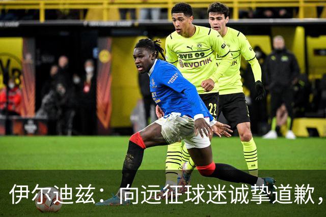伊尔迪兹：向远征球迷诚挚道歉，全队发挥尚可但赛果不尽人意