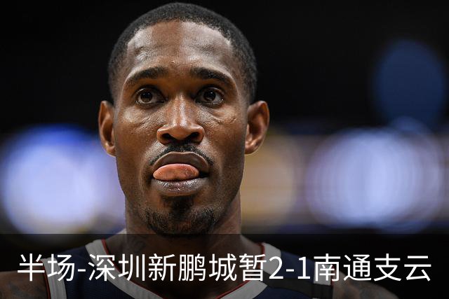 半场-深圳新鹏城暂2-1南通支云