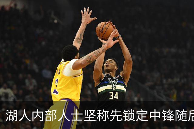 湖人内部人士坚称先锁定中锋随后报价詹姆斯的方案本是他们的首选