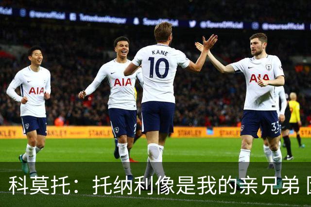 科莫托：托纳利像是我的亲兄弟 因为莫德里奇和C罗非常关注皇马