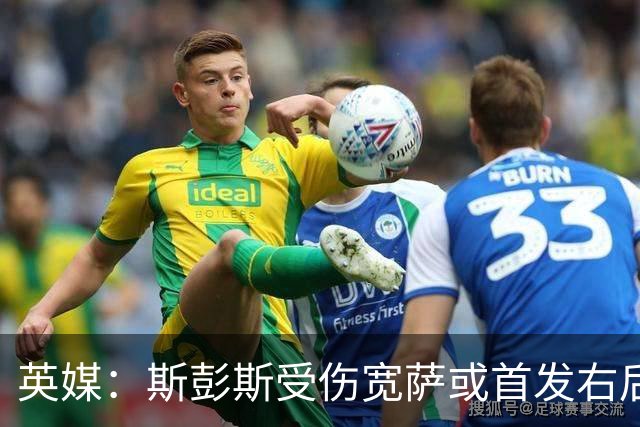 英媒：斯彭斯受伤宽萨或首发右后卫 萨卡戈登大概率先发
