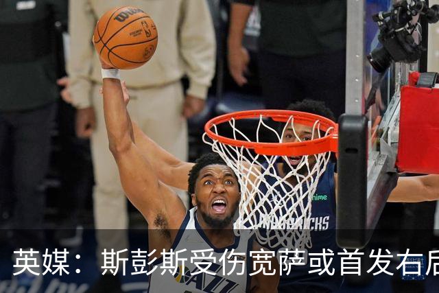英媒：斯彭斯受伤宽萨或首发右后卫 萨卡戈登大概率先发