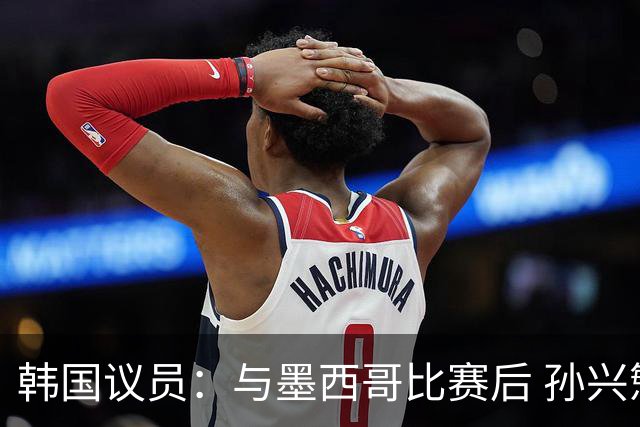 韩国议员：与墨西哥比赛后 孙兴慜与洪明甫更衣室发生冲突